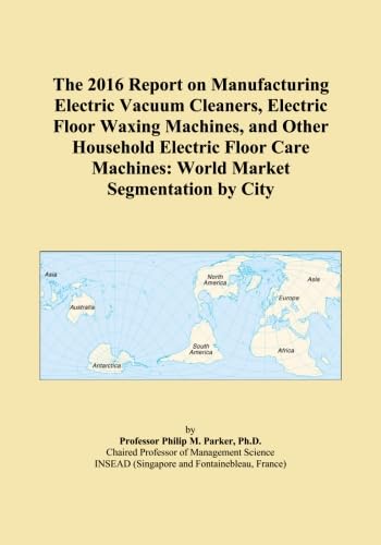 The 2016 Report on Manufacturing Electric Vacuum Cleaners, Electric Floor Waxing Machines, and Other Household Electric Floor Care Machines: World Market Segmentation by City